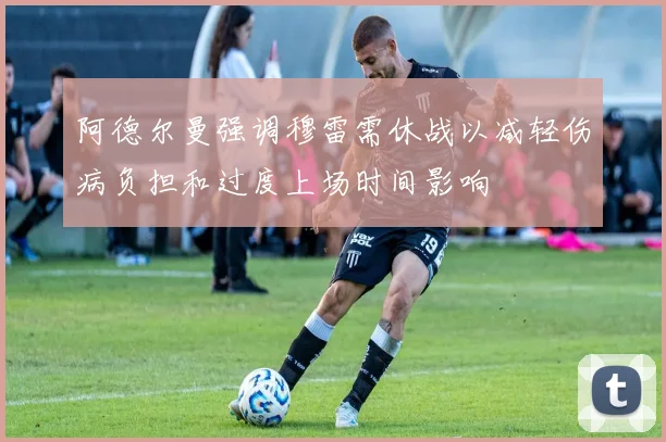 阿德尔曼强调穆雷需休战以减轻伤病负担和过度上场时间影响