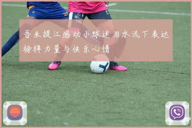 吾米提江感动小球迷泪水流下表达榜样力量与快乐心情