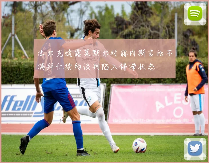 法尔克透露莱默尔对赫内斯言论不满拜仁续约谈判陷入停滞状态
