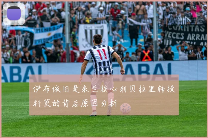 伊布依旧是米兰核心利贝拉里转投科莫的背后原因分析