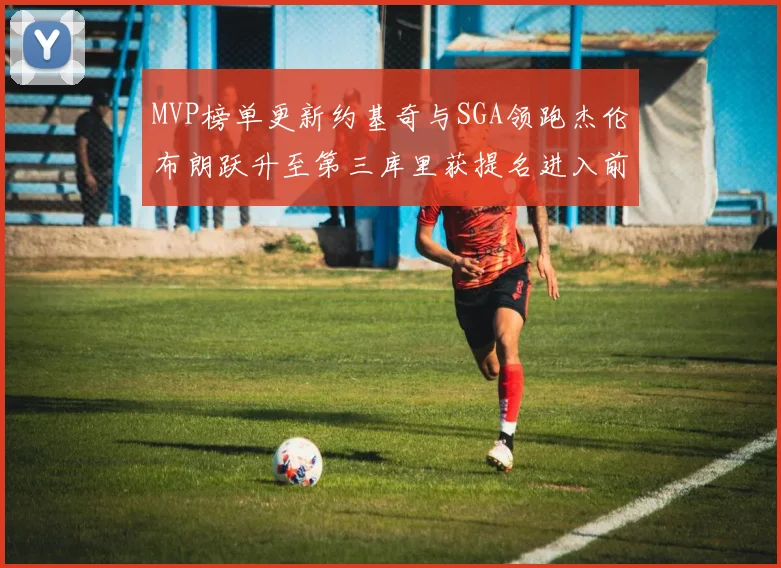 MVP榜单更新约基奇与SGA领跑杰伦布朗跃升至第三库里获提名进入前十