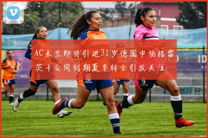 AC米兰即将引进31岁德国中场格雷茨卡合同到期夏季转会引发关注