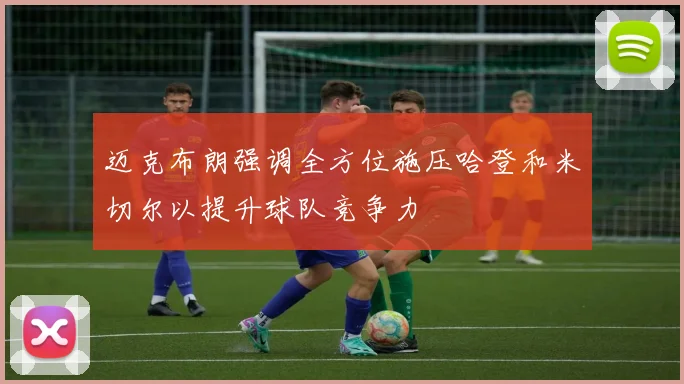 迈克布朗强调全方位施压哈登和米切尔以提升球队竞争力