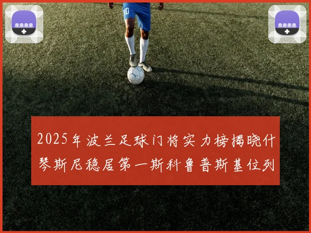 2025年波兰足球门将实力榜揭晓什琴斯尼稳居第一斯科鲁普斯基位列第三