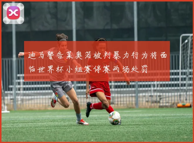 迪马警告莱奥若被判暴力行为将面临世界杯小组赛停赛两场处罚