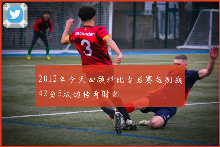 2012年今天回顾科比季后赛告别战42分5板的传奇时刻