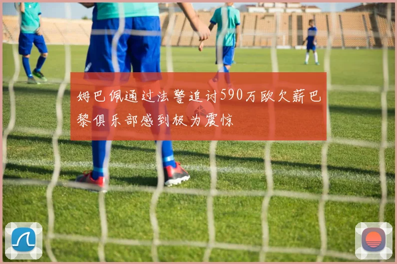 姆巴佩通过法警追讨590万欧欠薪巴黎俱乐部感到极为震惊
