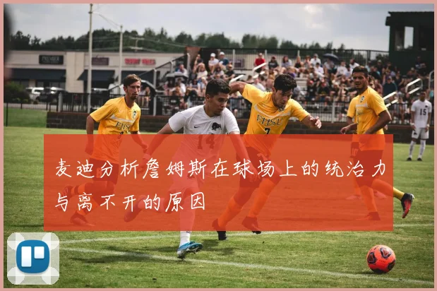 麦迪分析詹姆斯在球场上的统治力与离不开的原因