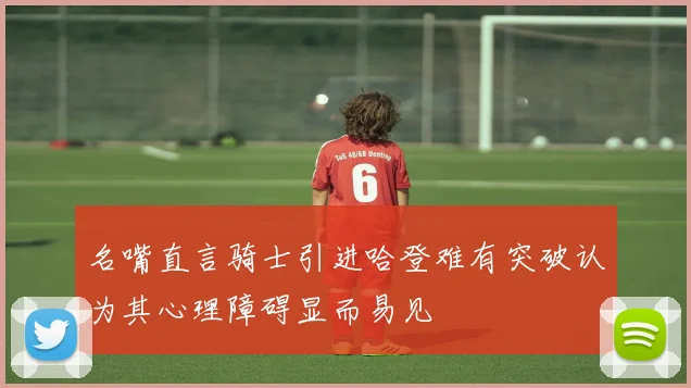 名嘴直言骑士引进哈登难有突破认为其心理障碍显而易见