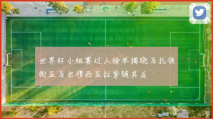 世界杯小组赛过人榜单揭晓马扎领衔亚马尔穆西亚拉紧随其后
