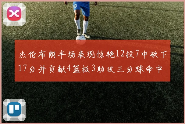 杰伦布朗半场表现惊艳12投7中砍下17分并贡献4篮板3助攻三分球命中率高达75
