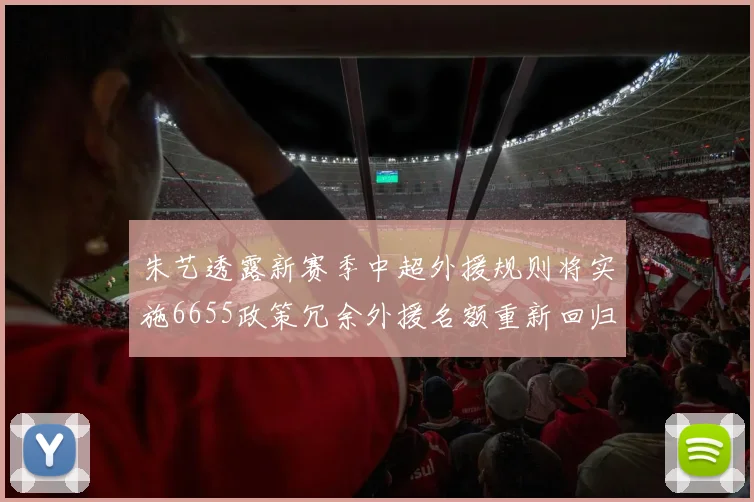 朱艺透露新赛季中超外援规则将实施6655政策冗余外援名额重新回归球队配置