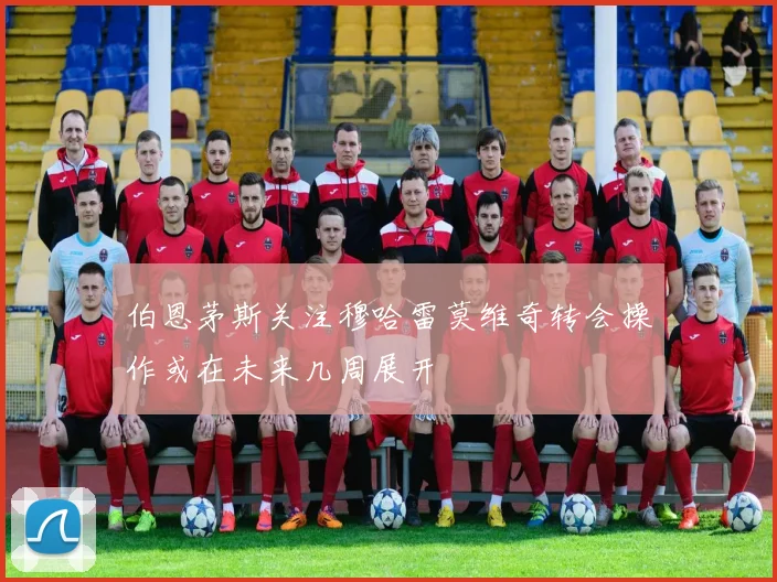 伯恩茅斯关注穆哈雷莫维奇转会操作或在未来几周展开