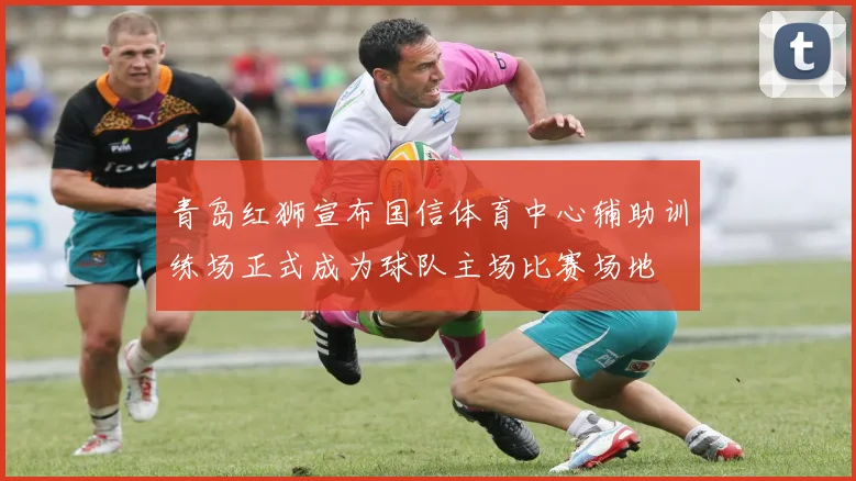 青岛红狮宣布国信体育中心辅助训练场正式成为球队主场比赛场地