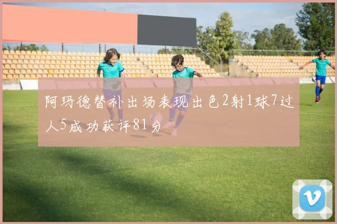 阿玛德替补出场表现出色2射1球7过人5成功获评81分