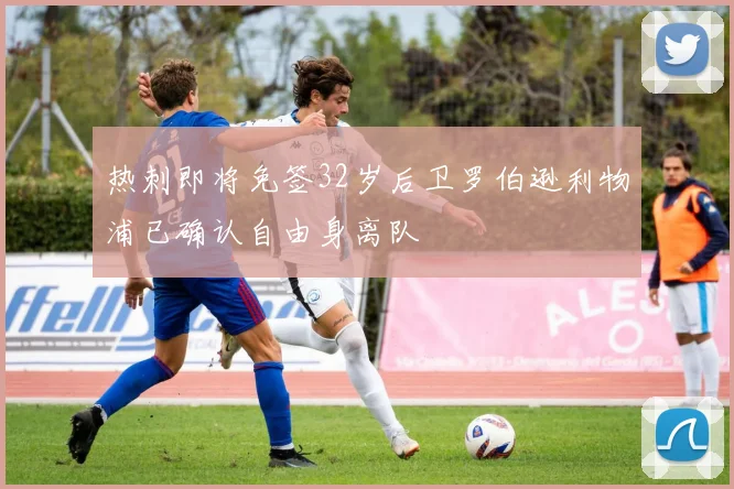 热刺即将免签32岁后卫罗伯逊利物浦已确认自由身离队