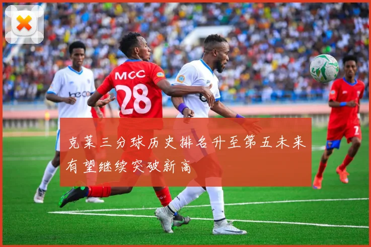 克莱三分球历史排名升至第五未来有望继续突破新高
