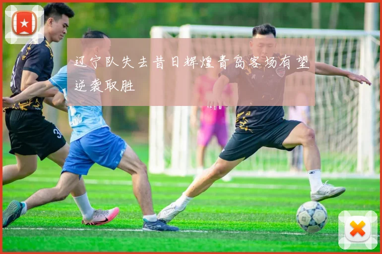 辽宁队失去昔日辉煌青岛客场有望逆袭取胜