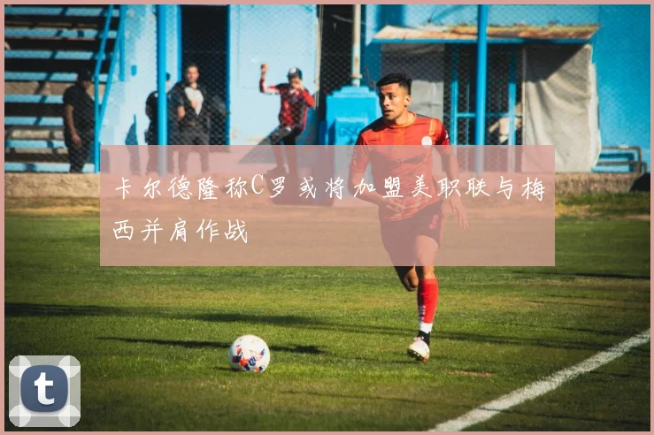 卡尔德隆称C罗或将加盟美职联与梅西并肩作战