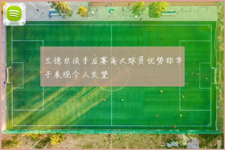兰德尔谈季后赛高大球员优势称华子表现令人失望