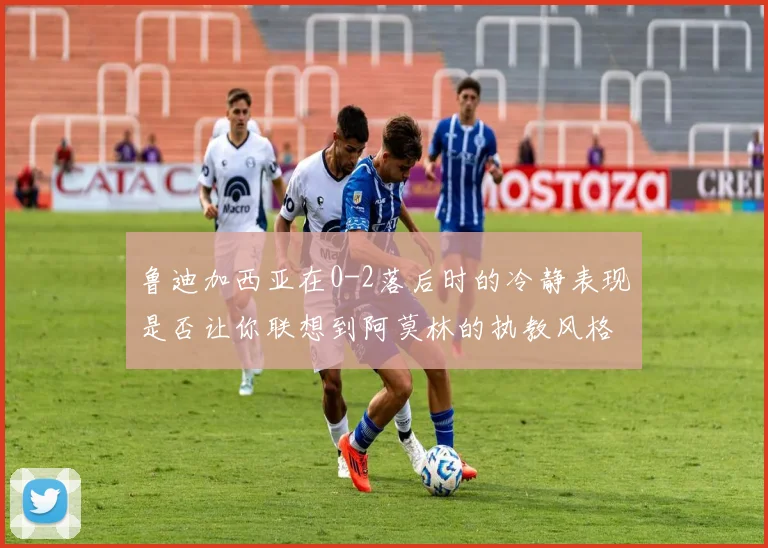 鲁迪加西亚在0-2落后时的冷静表现是否让你联想到阿莫林的执教风格