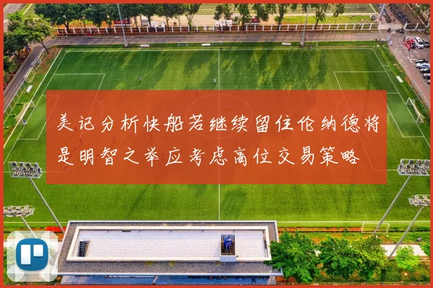 美记分析快船若继续留住伦纳德将是明智之举应考虑高位交易策略