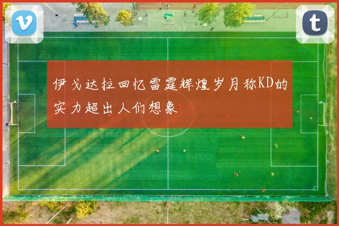 伊戈达拉回忆雷霆辉煌岁月称KD的实力超出人们想象
