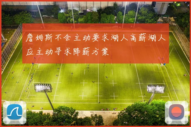 詹姆斯不会主动要求湖人高薪湖人应主动寻求降薪方案