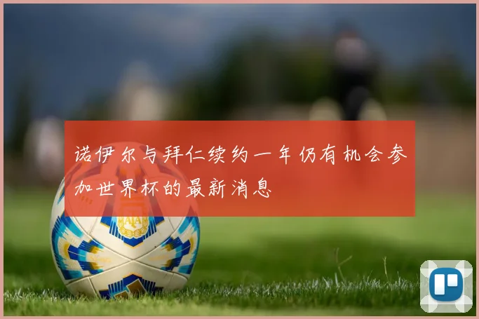 诺伊尔与拜仁续约一年仍有机会参加世界杯的最新消息