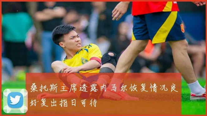 桑托斯主席透露内马尔恢复情况良好复出指日可待
