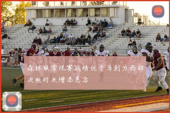 森林狼常规赛战绩优于马刺为西部次轮对决增添悬念