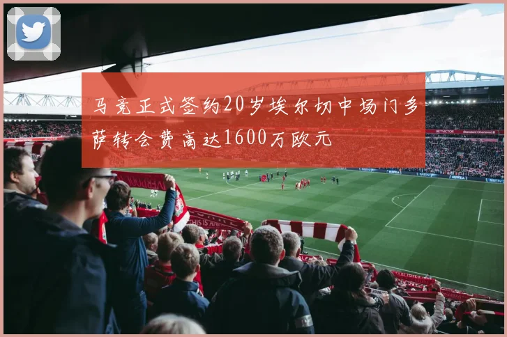 马竞正式签约20岁埃尔切中场门多萨转会费高达1600万欧元