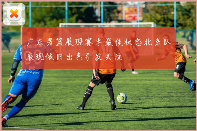 广东男篮展现赛季最佳状态北京队表现依旧出色引发关注