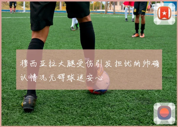 穆西亚拉大腿受伤引发担忧纳帅确认情况无碍球迷安心