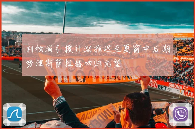利物浦引援计划推迟至夏窗中后期努涅斯萨拉赫回归无望