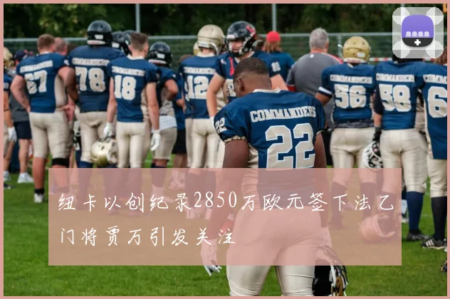 纽卡以创纪录2850万欧元签下法乙门将贾万引发关注