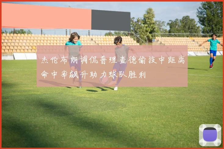 杰伦布朗调侃普理查德偷技中距离命中率飙升助力球队胜利