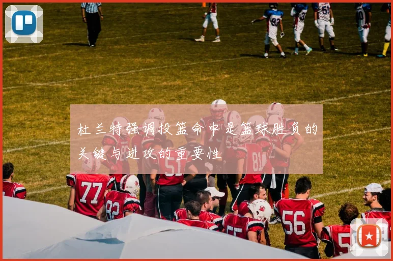 杜兰特强调投篮命中是篮球胜负的关键与进攻的重要性